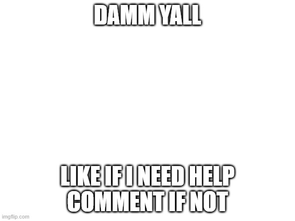 DAMM YALL; LIKE IF I NEED HELP
COMMENT IF NOT | made w/ Imgflip meme maker