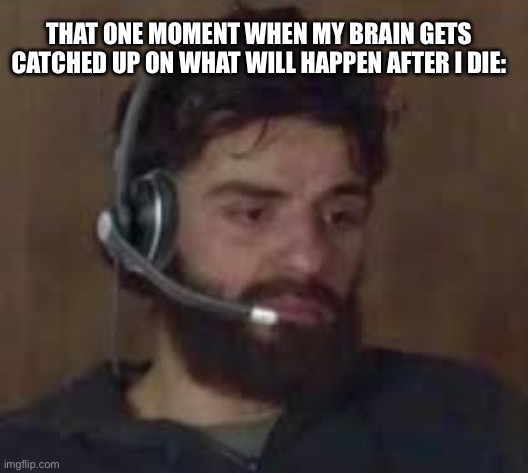 Thinking about life | THAT ONE MOMENT WHEN MY BRAIN GETS CATCHED UP ON WHAT WILL HAPPEN AFTER I DIE: | image tagged in thinking about life | made w/ Imgflip meme maker