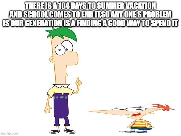 feel old yet? | THERE IS A 104 DAYS TO SUMMER VACATION AND SCHOOL COMES TO END IT,SO ANY ONE S PROBLEM IS OUR GENERATION IS A FINDING A GOOD WAY TO SPEND IT | image tagged in phineas ve ferb | made w/ Imgflip meme maker