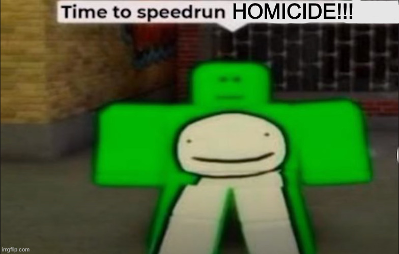 Time To Speedrun X | HOMICIDE!!! | image tagged in time to speedrun x | made w/ Imgflip meme maker