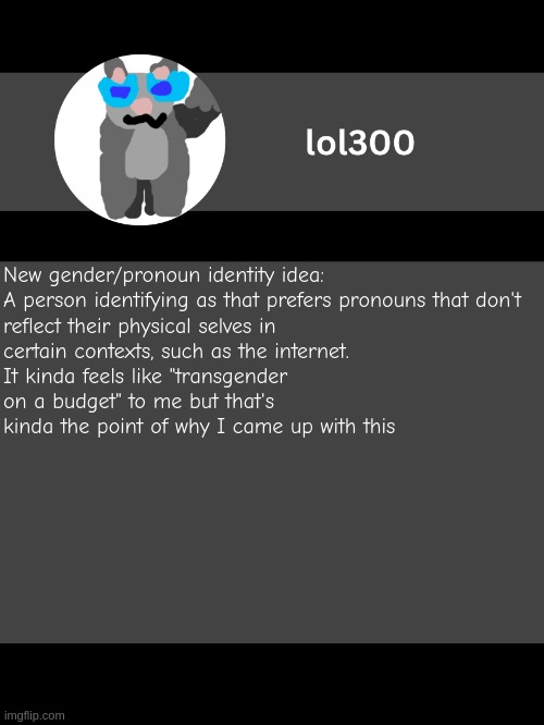 lol300 announcement template but straight to the point | New gender/pronoun identity idea:

A person identifying as that prefers pronouns that don't reflect their physical selves in certain contexts, such as the internet.
It kinda feels like "transgender on a budget" to me but that's kinda the point of why I came up with this | image tagged in lol300 announcement template but straight to the point | made w/ Imgflip meme maker