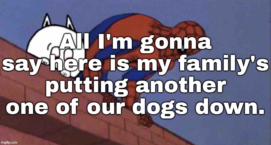 All I'm gonna say here is my family's putting another one of our dogs down. | made w/ Imgflip meme maker