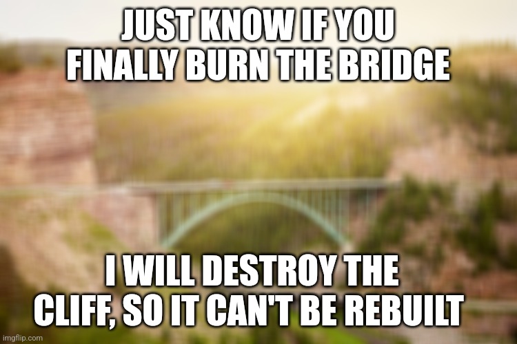 Bridges relationships | JUST KNOW IF YOU FINALLY BURN THE BRIDGE; I WILL DESTROY THE CLIFF, SO IT CAN'T BE REBUILT | image tagged in bridge,relationships,friends,toxic,burn | made w/ Imgflip meme maker