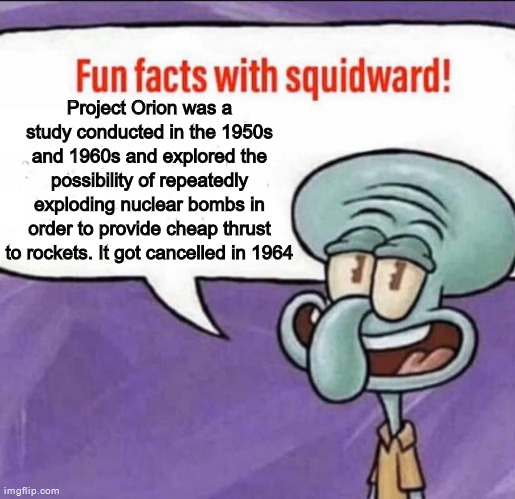 Mfs back then had some pretty goofy ideas about space | Project Orion was a study conducted in the 1950s and 1960s and explored the possibility of repeatedly exploding nuclear bombs in order to provide cheap thrust to rockets. It got cancelled in 1964 | image tagged in fun facts with squidward | made w/ Imgflip meme maker