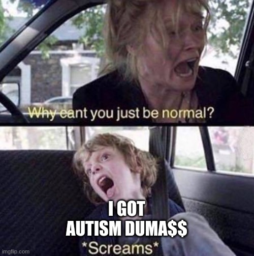 . | I GOT AUTISM DUMA$$ | image tagged in why can't you just be normal | made w/ Imgflip meme maker