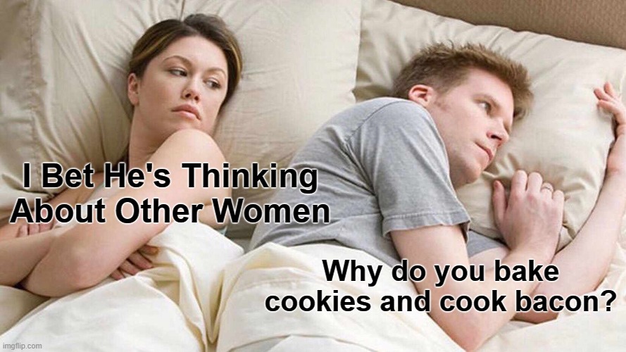 I Bet He's Thinking About Other Women | I Bet He's Thinking About Other Women; Why do you bake cookies and cook bacon? | image tagged in memes,i bet he's thinking about other women,weird | made w/ Imgflip meme maker