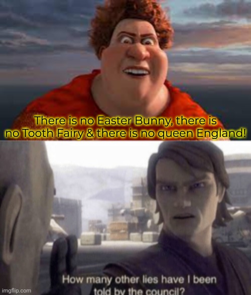 When memes collide. | There is no Easter Bunny, there is no Tooth Fairy & there is no queen England! | image tagged in titan from megamind rant,how many other lies have i been told by the council,crossover meme,star wars | made w/ Imgflip meme maker