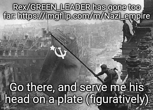 Attero Dominatus! | Rex/GREEN_LEADER has gone too far: https://imgflip.com/m/Nazi_empire; Go there, and serve me his head on a plate (figuratively) | made w/ Imgflip meme maker