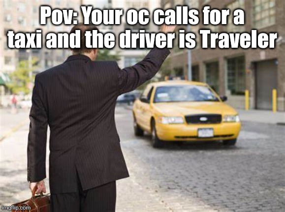 Traveler: Listen, my wife wants me to get a job and I chose this. No, I do not have a licence. | Pov: Your oc calls for a taxi and the driver is Traveler | image tagged in taxi | made w/ Imgflip meme maker