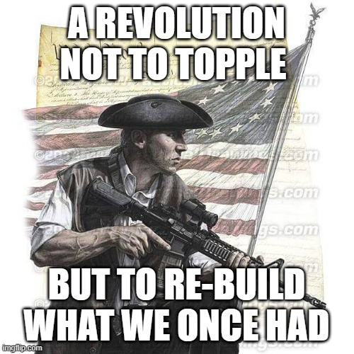 American Patriot | A REVOLUTION NOT TO TOPPLE; BUT TO RE-BUILD WHAT WE ONCE HAD | image tagged in american patriot | made w/ Imgflip meme maker
