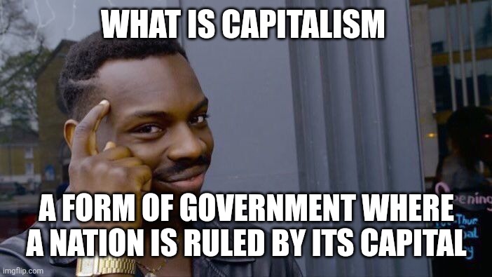 We making it out if the class with this one | WHAT IS CAPITALISM; A FORM OF GOVERNMENT WHERE A NATION IS RULED BY ITS CAPITAL | image tagged in memes,roll safe think about it | made w/ Imgflip meme maker