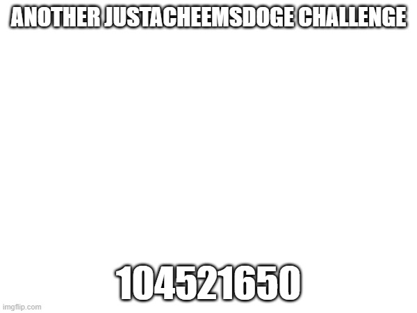 ANOTHER JUSTACHEEMSDOGE CHALLENGE; 104521650 | made w/ Imgflip meme maker