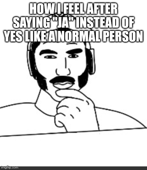 Normal English person* | HOW I FEEL AFTER SAYING "JA" INSTEAD OF YES LIKE A NORMAL PERSON | image tagged in jshlatt woejack | made w/ Imgflip meme maker