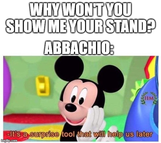 Abbachio when he is asked by giorno | WHY WON'T YOU SHOW ME YOUR STAND? ABBACHIO: | image tagged in it's a surprise tool that will help us later | made w/ Imgflip meme maker