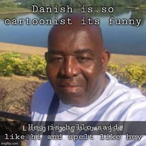 L so big kms | Danish is so cartoonist its funny; Hej is hello said like hi and spelt like hey | image tagged in l so big kms | made w/ Imgflip meme maker