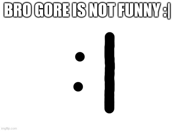 :| | BRO GORE IS NOT FUNNY :| | image tagged in m | made w/ Imgflip meme maker