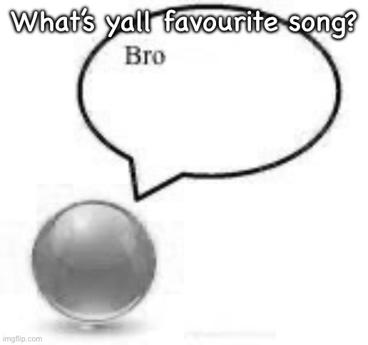 bro ball | What’s yall favourite song? | image tagged in bro ball | made w/ Imgflip meme maker