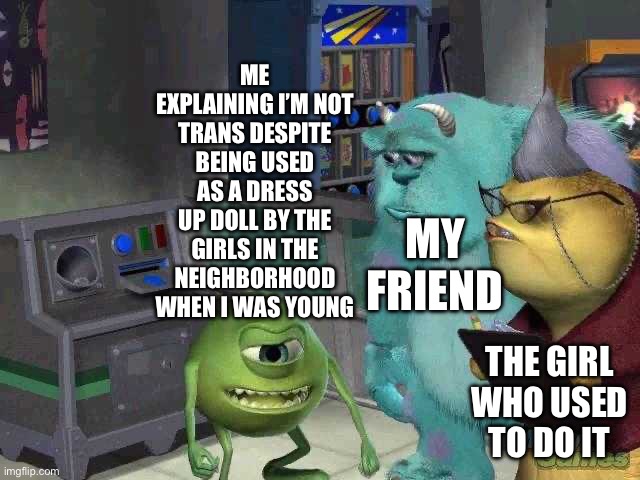 Dress, heels, and thoroughly enjoying it | ME EXPLAINING I’M NOT TRANS DESPITE BEING USED AS A DRESS UP DOLL BY THE GIRLS IN THE NEIGHBORHOOD WHEN I WAS YOUNG; MY FRIEND; THE GIRL WHO USED TO DO IT | image tagged in mike wazowski trying to explain,lgbtq,childhood | made w/ Imgflip meme maker