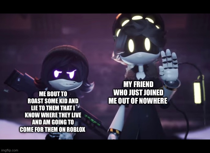 Murder Drones | MY FRIEND WHO JUST JOINED ME OUT OF NOWHERE; ME BOUT TO ROAST SOME KID AND LIE TO THEM THAT I KNOW WHERE THEY LIVE AND AM GOING TO COME FOR THEM ON ROBLOX | image tagged in murder drones | made w/ Imgflip meme maker