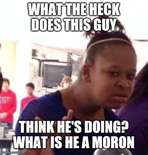 What's he doing? | WHAT THE HECK DOES THIS GUY; THINK HE'S DOING? WHAT IS HE A MORON | image tagged in memes,black girl wat,funny memes | made w/ Imgflip meme maker