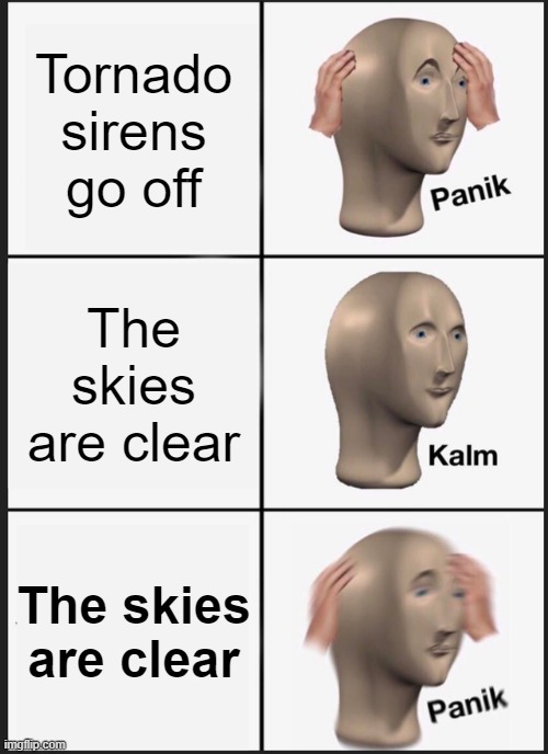OH NO | Tornado sirens go off; The skies are clear; The skies are clear | image tagged in memes,panik kalm panik | made w/ Imgflip meme maker