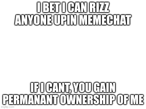 Bring it on | I BET I CAN RIZZ ANYONE UPIN MEMECHAT; IF I CANT, YOU GAIN PERMANANT OWNERSHIP OF ME | made w/ Imgflip meme maker