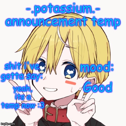 Potassium announcement temp | Good; yeah, its a temp now :3 | image tagged in potassium announcement temp | made w/ Imgflip meme maker