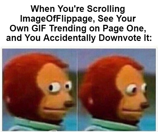 Monkey Puppet Meme | When You're Scrolling 

ImageOfFlippage, See Your 

Own GIF Trending on Page One, 

and You Accidentally Downvote It: | image tagged in memes,monkey puppet | made w/ Imgflip meme maker
