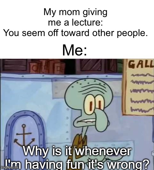 Welcome To My Life | My mom giving me a lecture: You seem off toward other people. Me: | image tagged in why is it whenever i'm having fun it's wrong | made w/ Imgflip meme maker