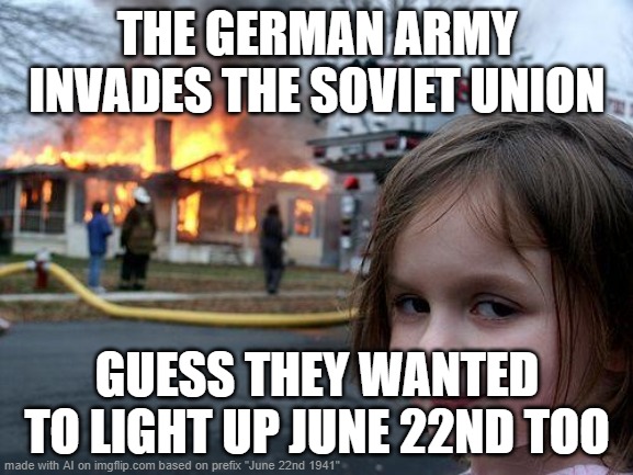 They failed. | THE GERMAN ARMY INVADES THE SOVIET UNION; GUESS THEY WANTED TO LIGHT UP JUNE 22ND TOO | image tagged in memes,disaster girl | made w/ Imgflip meme maker