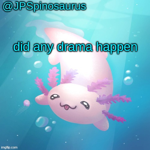 JPSpinosaurus axolotl temp v2 | did any drama happen | image tagged in jpspinosaurus axolotl temp v2 | made w/ Imgflip meme maker