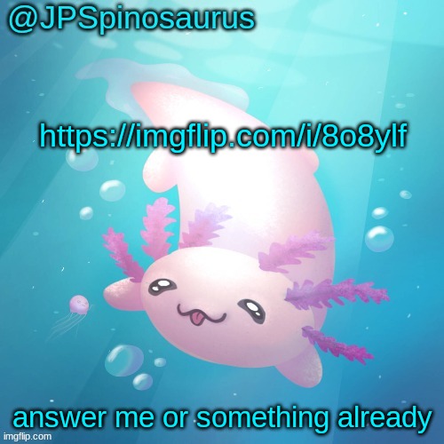 JPSpinosaurus axolotl temp v2 | https://imgflip.com/i/8o8ylf; answer me or something already | image tagged in jpspinosaurus axolotl temp v2 | made w/ Imgflip meme maker