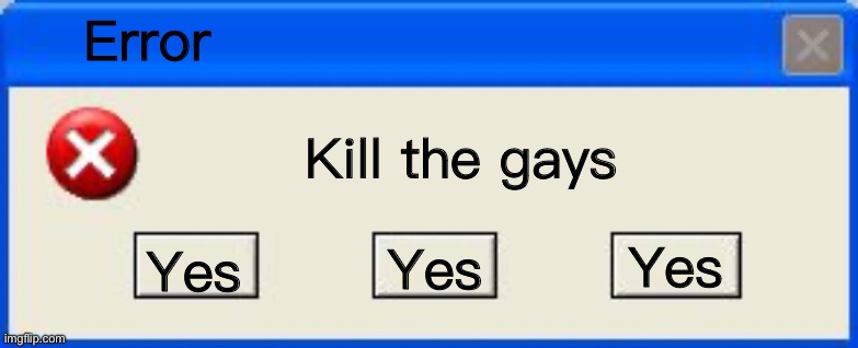Windows xp error | Error; Kill the gays; Yes; Yes; Yes | image tagged in windows xp error | made w/ Imgflip meme maker