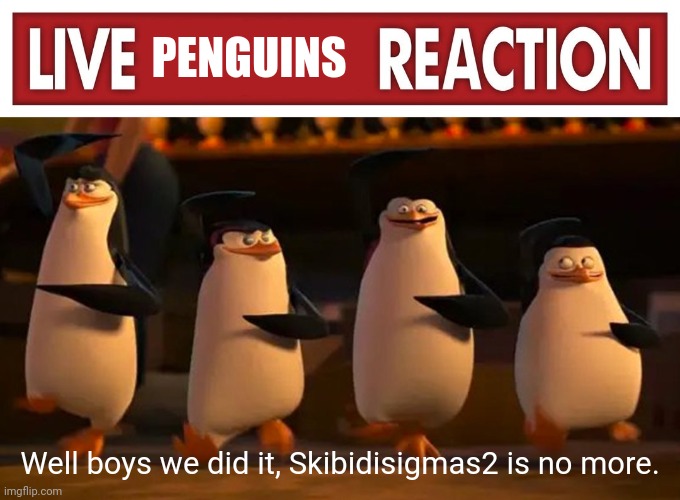 PENGUINS Well boys we did it, Skibidisigmas2 is no more. | image tagged in live x reaction,well boys we did it | made w/ Imgflip meme maker