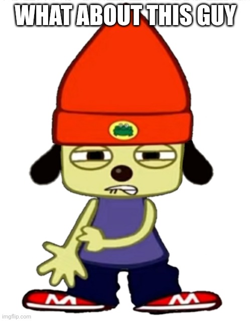 PaRappa SHEEEEEESH- | WHAT ABOUT THIS GUY | image tagged in parappa sheeeeeesh- | made w/ Imgflip meme maker