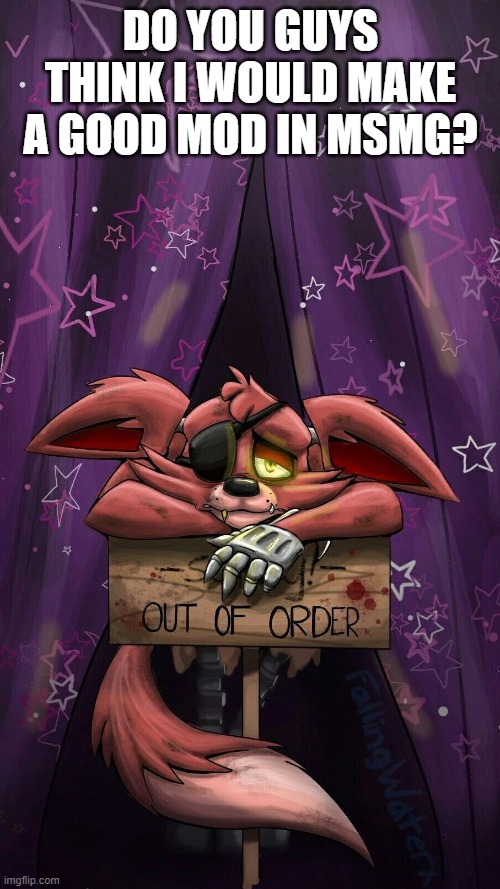 sad foxy | DO YOU GUYS THINK I WOULD MAKE A GOOD MOD IN MSMG? | image tagged in sad foxy | made w/ Imgflip meme maker