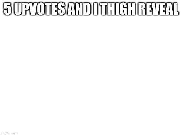 You better not do it | 5 UPVOTES AND I THIGH REVEAL | made w/ Imgflip meme maker