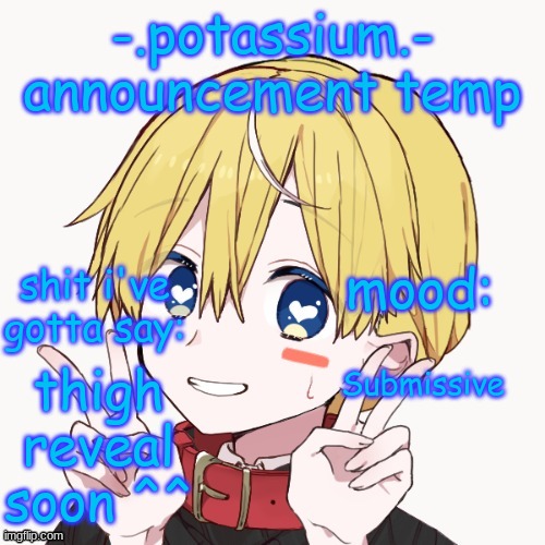 Potassium announcement temp | Submissive; thigh reveal soon ^^ | image tagged in potassium announcement temp | made w/ Imgflip meme maker