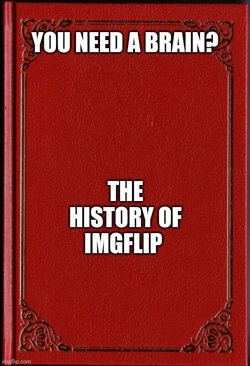 blank book | YOU NEED A BRAIN? THE HISTORY OF IMGFLIP | image tagged in blank book | made w/ Imgflip meme maker