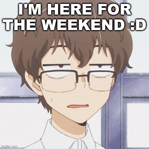 :D | I'M HERE FOR THE WEEKEND :D | image tagged in d | made w/ Imgflip meme maker