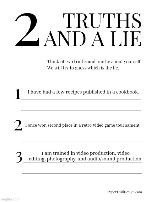 2 truths and a lie | I have had a few recipes published in a cookbook. I once won second place in a retro video game tournament. I am trained in video production, video editing, photography, and audio/sound production. | image tagged in 2 truths and a lie,cooking,video games,gaming,video production,filmmaking | made w/ Imgflip meme maker
