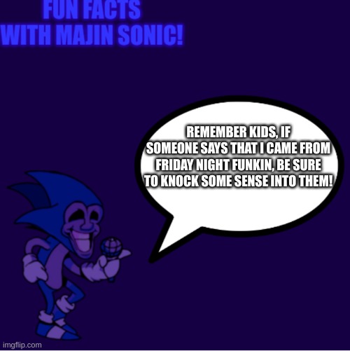Somebody actually told me that Majin Sonic came from FNF. I said he came from Sonic CD. The other guy was confused. Not joking. | REMEMBER KIDS, IF SOMEONE SAYS THAT I CAME FROM FRIDAY NIGHT FUNKIN, BE SURE TO KNOCK SOME SENSE INTO THEM! | image tagged in fun facts with majin sonic,sonic the hedgehog,memes | made w/ Imgflip meme maker