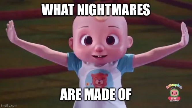 WHAT NIGHTMARES; ARE MADE OF | image tagged in cocomelon | made w/ Imgflip meme maker