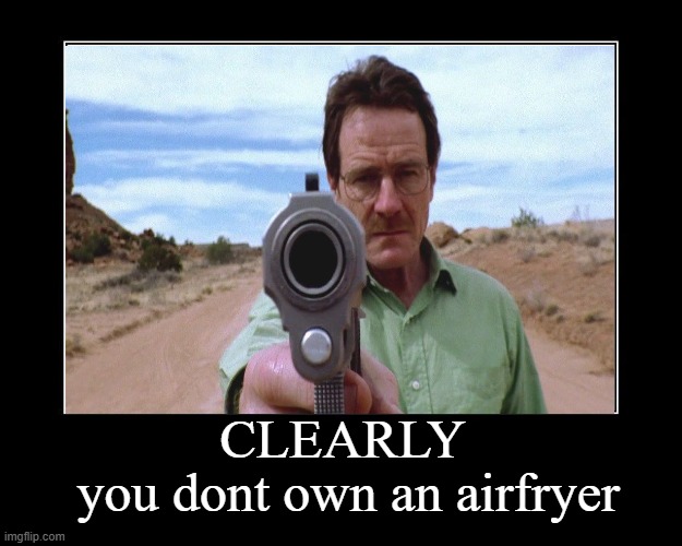 The truth is spoken. | you dont own an airfryer; CLEARLY | image tagged in walter white | made w/ Imgflip meme maker