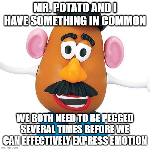 Pegged | MR. POTATO AND I HAVE SOMETHING IN COMMON; WE BOTH NEED TO BE PEGGED SEVERAL TIMES BEFORE WE CAN EFFECTIVELY EXPRESS EMOTION | image tagged in mr potato head | made w/ Imgflip meme maker