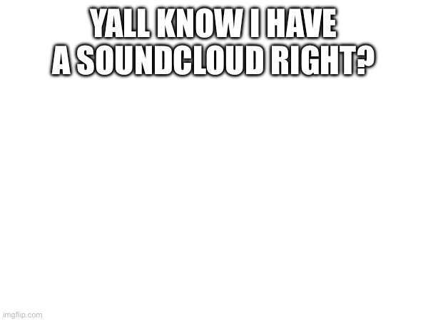 YALL KNOW I HAVE A SOUNDCLOUD RIGHT? | made w/ Imgflip meme maker