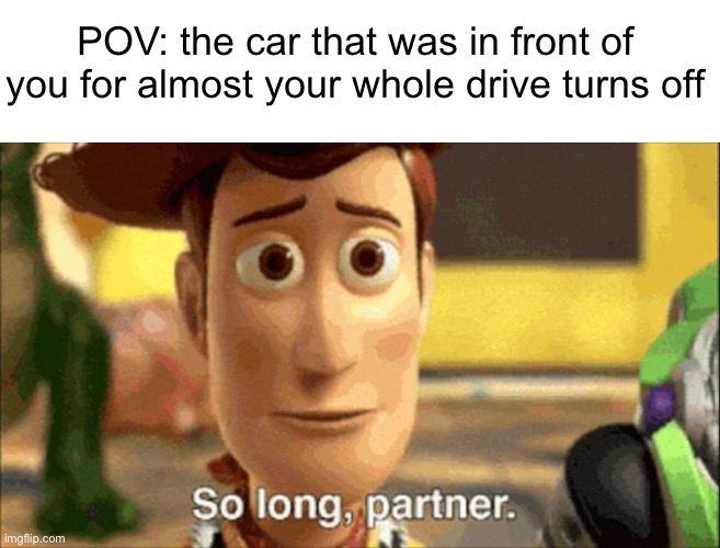 Idk why I get attached lol | POV: the car that was in front of you for almost your whole drive turns off | image tagged in so long partner | made w/ Imgflip meme maker