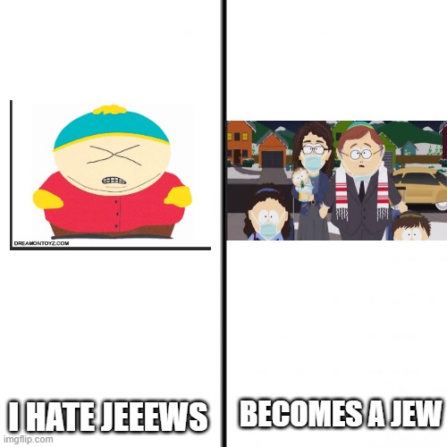 I hate jews.......... Becomes a jew | BECOMES A JEW I HATE JEEEWS | image tagged in t chart,eric cartman,jews | made w/ Imgflip meme maker