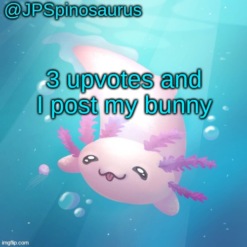 JPSpinosaurus axolotl temp v2 | 3 upvotes and I post my bunny | image tagged in jpspinosaurus axolotl temp v2 | made w/ Imgflip meme maker