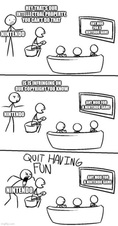 No one hates Nintendo fans more than Nintendo itself | HEY THAT'S OUR INTELLECTUAL PROPERTY, YOU CAN'T DO THAT; ANY MOD FOR A NINTENDO GAME; NINTENDO; IS IS INFRINGING ON OUR COPYRIGHT YOU KNOW; ANY MOD FOR A NINTENDO GAME; NINTENDO; ANY MOD FOR A NINTENDO GAME; NINTENDO | image tagged in quit having fun | made w/ Imgflip meme maker